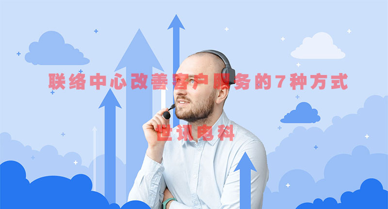 联络中心改善客户服务的7种方式